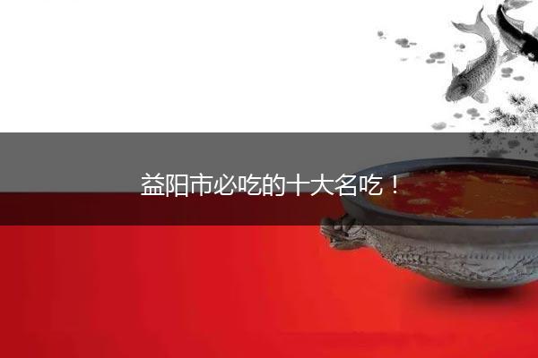 益阳市必吃的十大名吃！