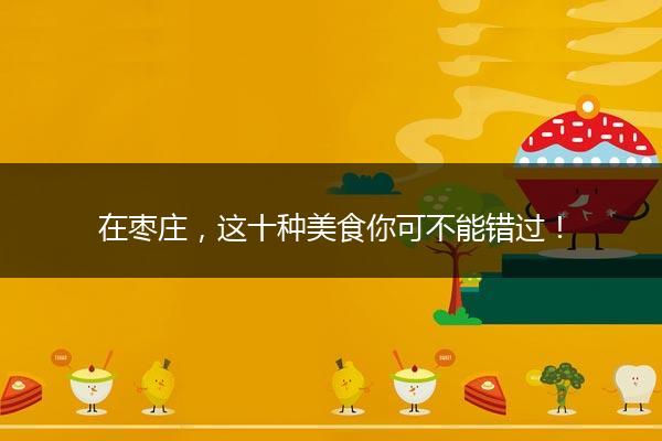 在枣庄，这十种美食你可不能错过！