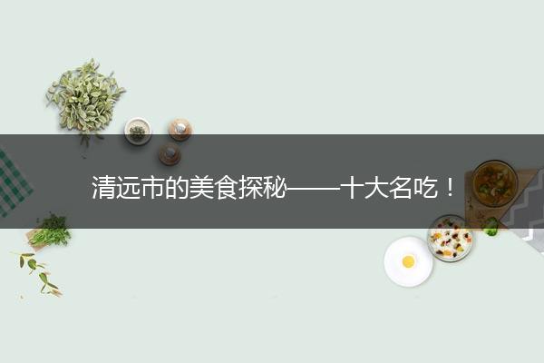 清远市的美食探秘——十大名吃！
