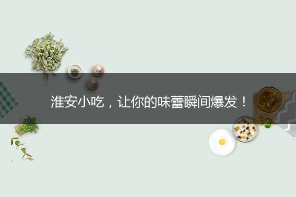 淮安小吃，让你的味蕾瞬间爆发！