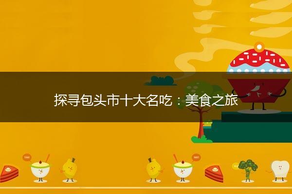 探寻包头市十大名吃：美食之旅