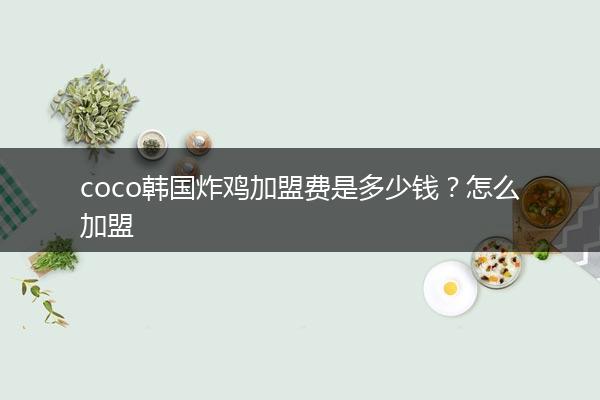 coco韩国炸鸡加盟费是多少钱？怎么加盟