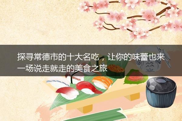 探寻常德市的十大名吃，让你的味蕾也来一场说走就走的美食之旅