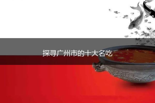 探寻广州市的十大名吃