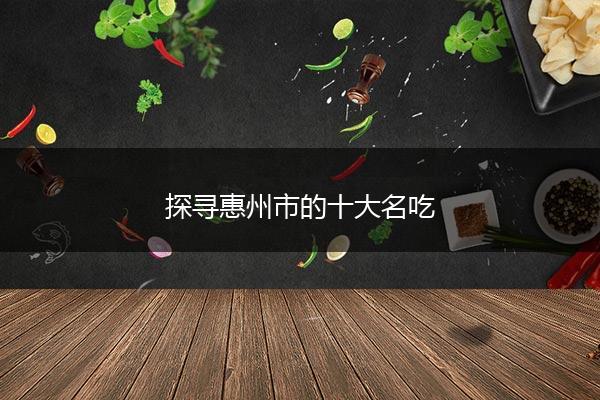 探寻惠州市的十大名吃