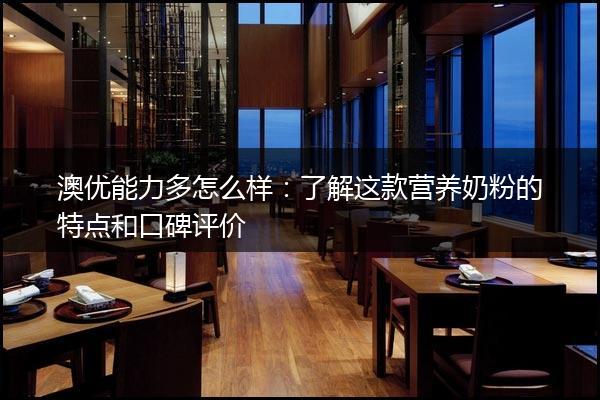 澳优能力多怎么样：了解这款营养奶粉的特点和口碑评价
