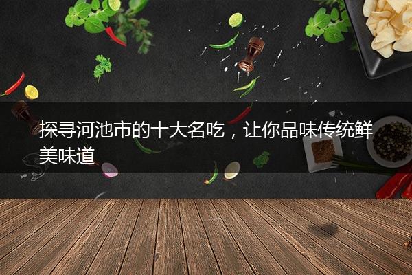 探寻河池市的十大名吃，让你品味传统鲜美味道