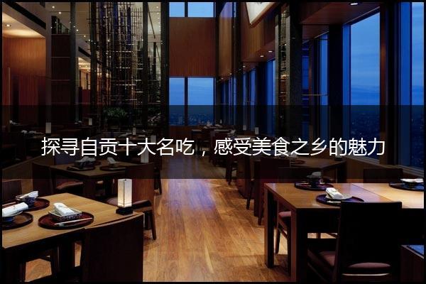 探寻自贡十大名吃，感受美食之乡的魅力
