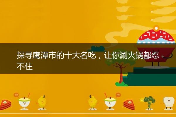 探寻鹰潭市的十大名吃，让你涮火锅都忍不住