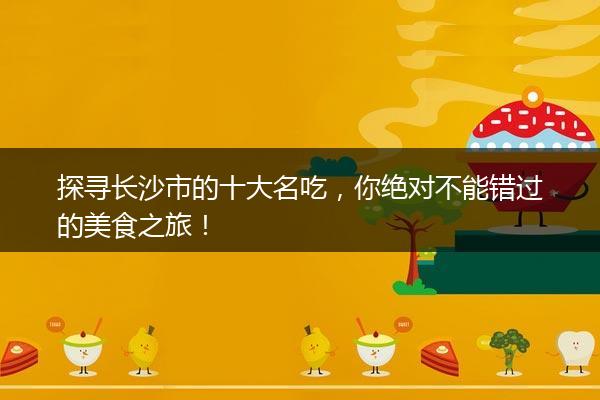 探寻长沙市的十大名吃，你绝对不能错过的美食之旅！