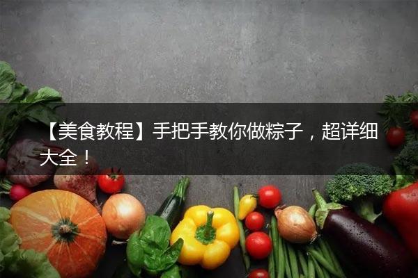 【美食教程】手把手教你做粽子，超详细大全！