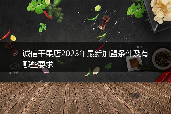诚信干果店2023年最新加盟条件及有哪些要求