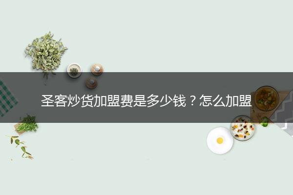 圣客炒货加盟费是多少钱？怎么加盟