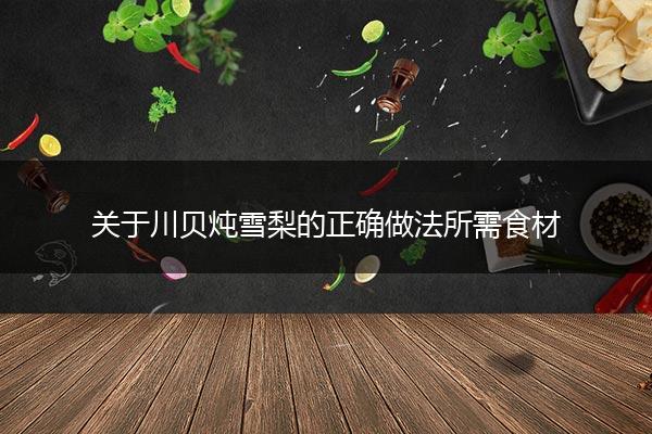 关于川贝炖雪梨的正确做法所需食材