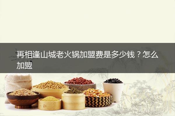 再相逢山城老火锅加盟费是多少钱？怎么加盟