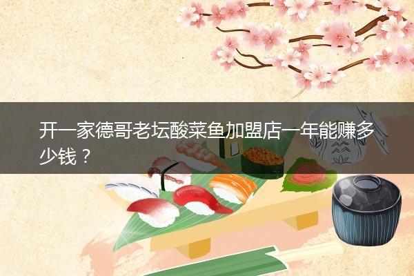 开一家德哥老坛酸菜鱼加盟店一年能赚多少钱？