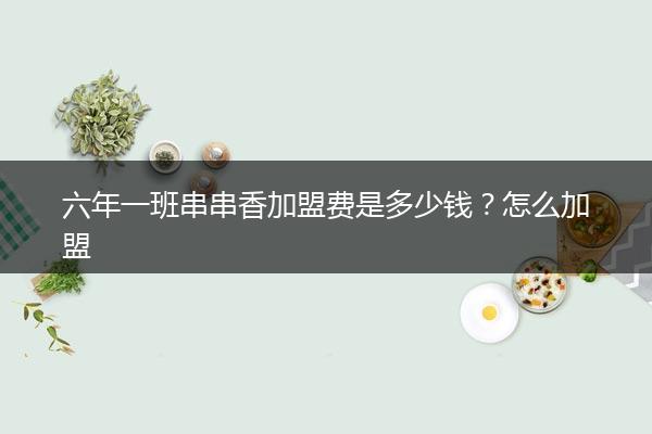 六年一班串串香加盟费是多少钱？怎么加盟