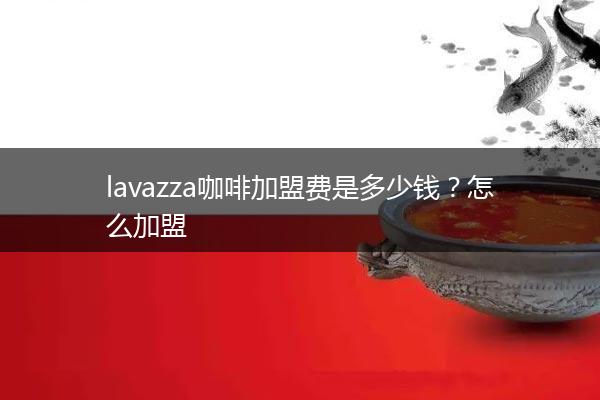 lavazza咖啡加盟费是多少钱？怎么加盟