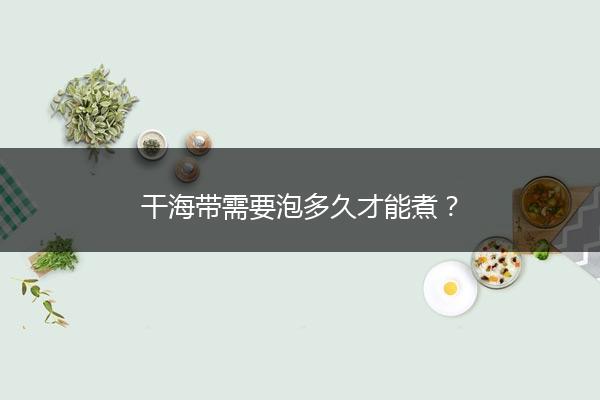 干海带需要泡多久才能煮？