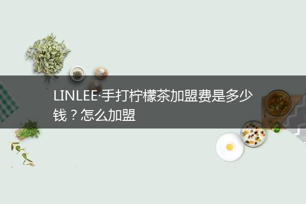 LINLEE·手打柠檬茶加盟费是多少钱？怎么加盟