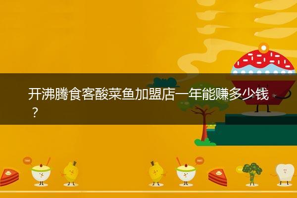 开沸腾食客酸菜鱼加盟店一年能赚多少钱？