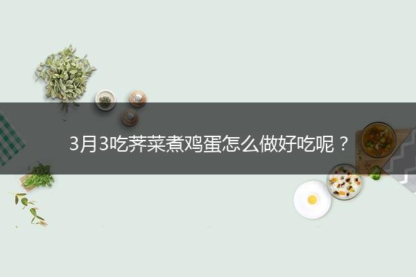 3月3吃荠菜煮鸡蛋怎么做好吃呢？