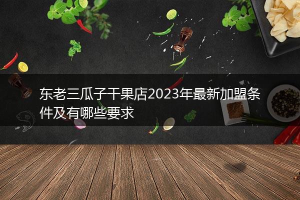 东老三瓜子干果店2023年最新加盟条件及有哪些要求
