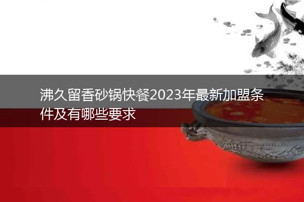 沸久留香砂锅快餐2023年最新加盟条件及有哪些要求