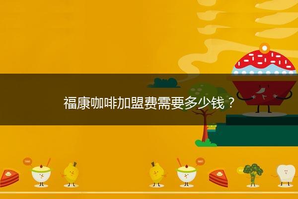 福康咖啡加盟费需要多少钱？