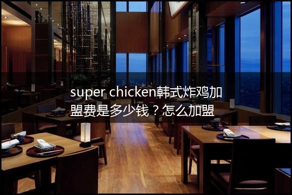 super chicken韩式炸鸡加盟费是多少钱？怎么加盟