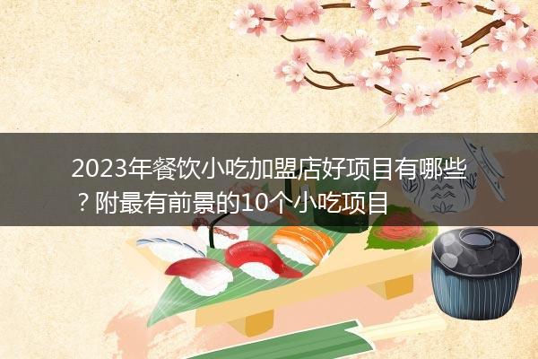2023年餐饮小吃加盟店好项目有哪些？附最有前景的10个小吃项目