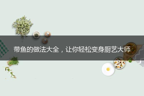 带鱼的做法大全，让你轻松变身厨艺大师