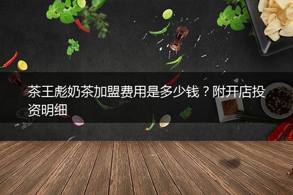茶王彪奶茶加盟费用是多少钱？附开店投资明细
