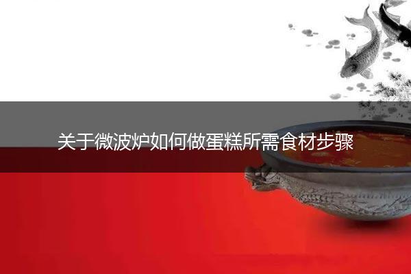 关于微波炉如何做蛋糕所需食材步骤