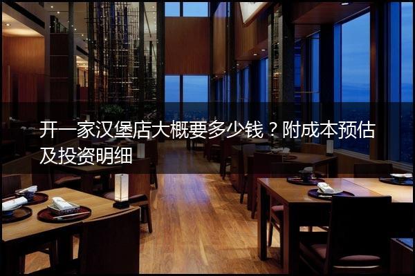 开一家汉堡店大概要多少钱？附成本预估及投资明细