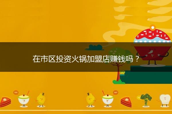 在市区投资火锅加盟店赚钱吗？