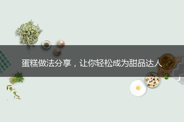 蛋糕做法分享，让你轻松成为甜品达人