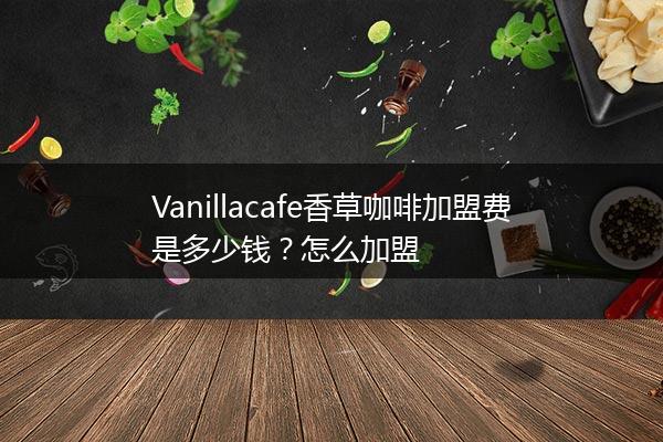 Vanillacafe香草咖啡加盟费是多少钱？怎么加盟
