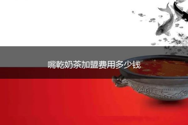 嘴乾奶茶加盟费用多少钱