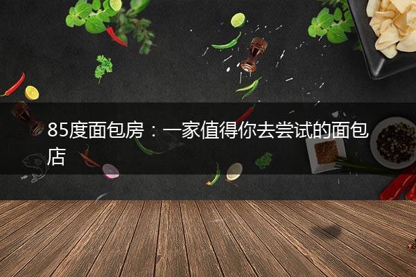 85度面包房：一家值得你去尝试的面包店