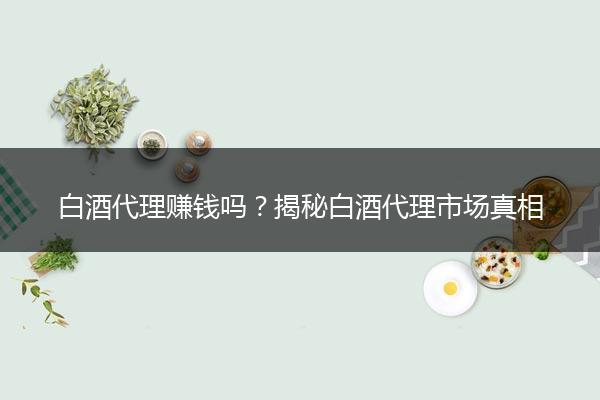白酒代理赚钱吗？揭秘白酒代理市场真相