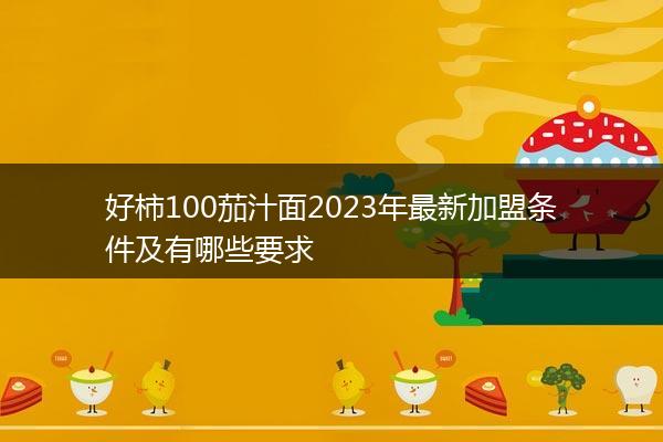 好柿100茄汁面2023年最新加盟条件及有哪些要求