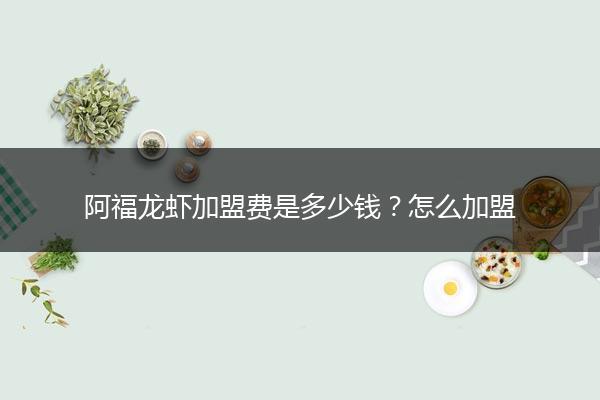 阿福龙虾加盟费是多少钱？怎么加盟