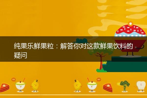 纯果乐鲜果粒：解答你对这款鲜果饮料的疑问