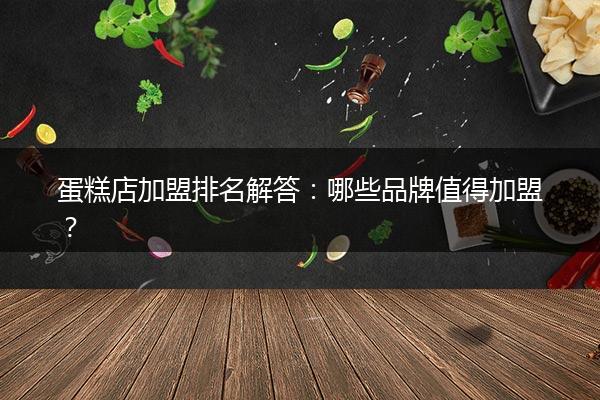 蛋糕店加盟排名解答：哪些品牌值得加盟？