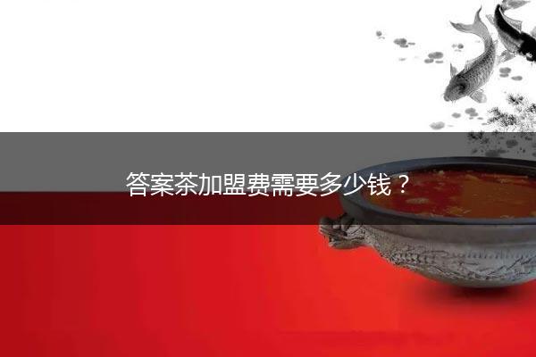 答案茶加盟费需要多少钱？