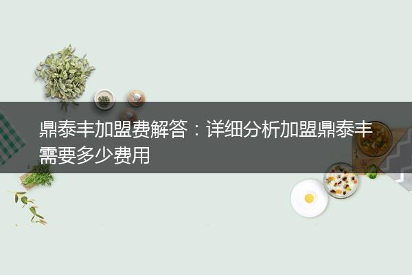 鼎泰丰加盟费解答：详细分析加盟鼎泰丰需要多少费用