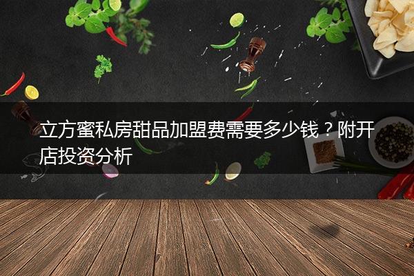 立方蜜私房甜品加盟费需要多少钱？附开店投资分析