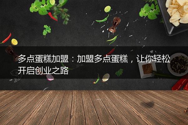 多点蛋糕加盟：加盟多点蛋糕，让你轻松开启创业之路