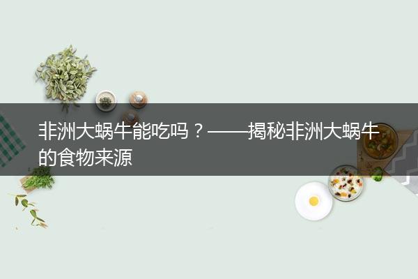 非洲大蜗牛能吃吗？——揭秘非洲大蜗牛的食物来源